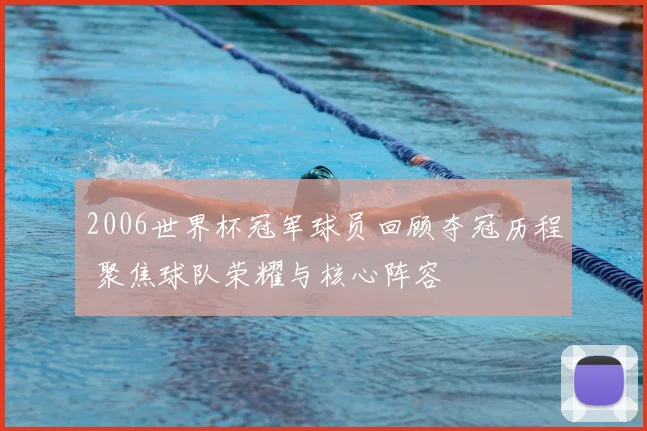 2006世界杯冠军球员回顾夺冠历程 聚焦球队荣耀与核心阵容
