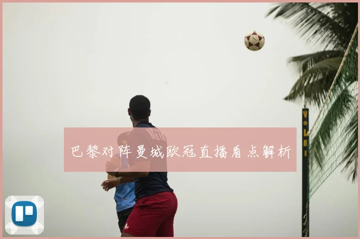 巴黎对阵曼城欧冠直播看点解析