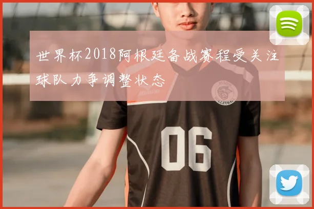 世界杯2018阿根廷备战赛程受关注球队力争调整状态