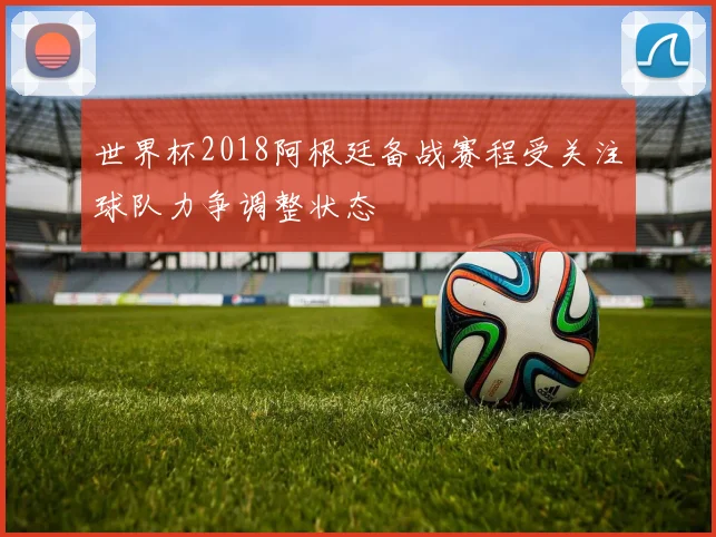 世界杯2018阿根廷备战赛程受关注球队力争调整状态