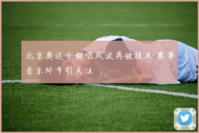 北京奥运会假唱风波再被提及 赛事音乐环节引关注
