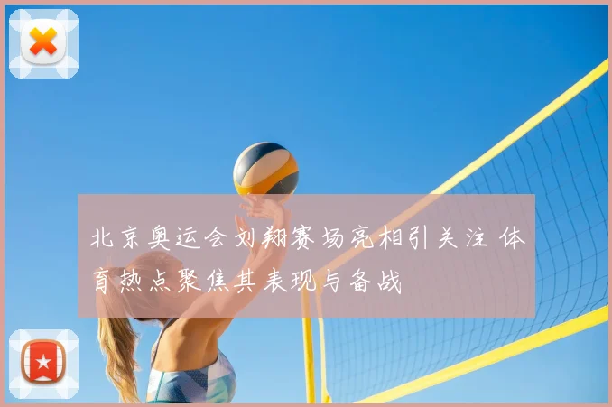 北京奥运会刘翔赛场亮相引关注 体育热点聚焦其表现与备战