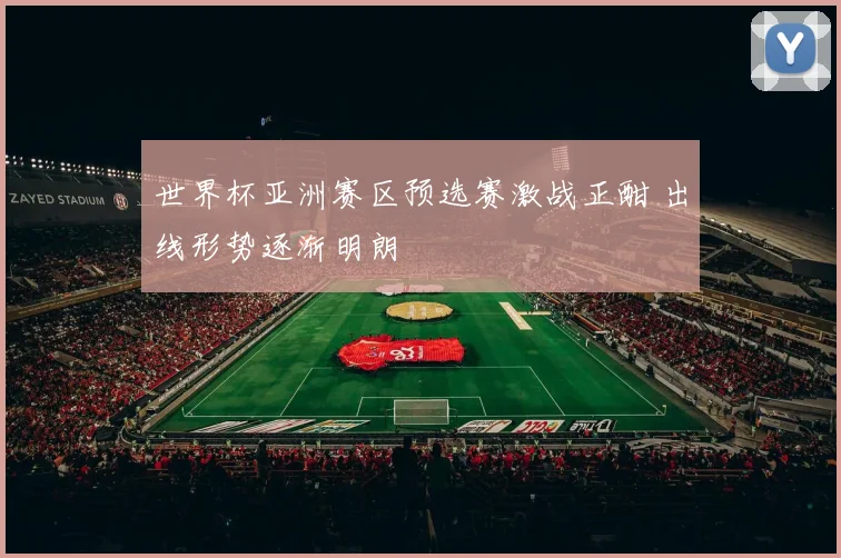 世界杯亚洲赛区预选赛激战正酣 出线形势逐渐明朗