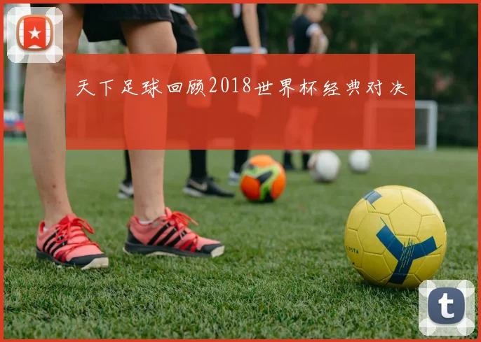 天下足球回顾2018世界杯经典对决