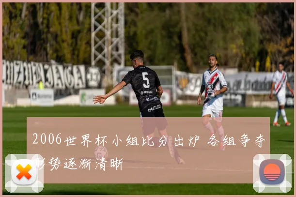 2006世界杯小组比分出炉 各组争夺形势逐渐清晰