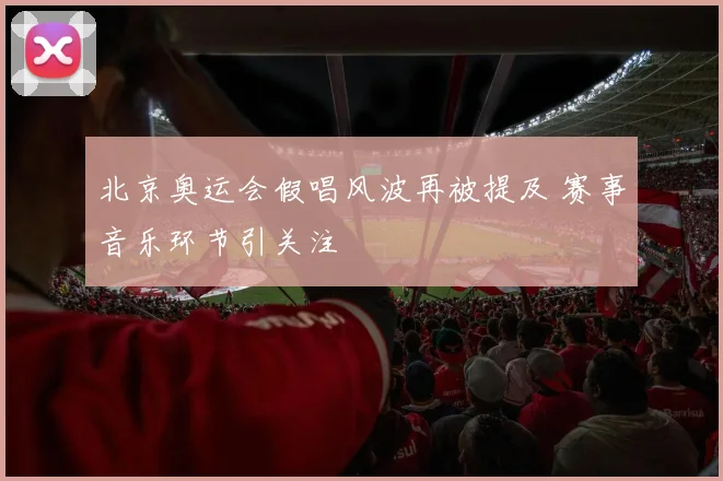 北京奥运会假唱风波再被提及 赛事音乐环节引关注