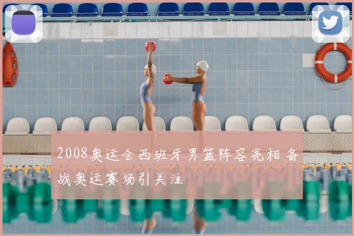 2008奥运会西班牙男篮阵容亮相 备战奥运赛场引关注
