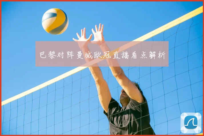 巴黎对阵曼城欧冠直播看点解析