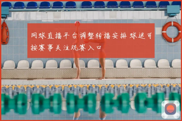 网球直播平台调整转播安排 球迷可按赛事关注观赛入口