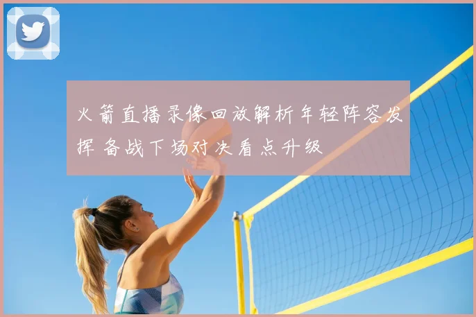火箭直播录像回放解析年轻阵容发挥 备战下场对决看点升级