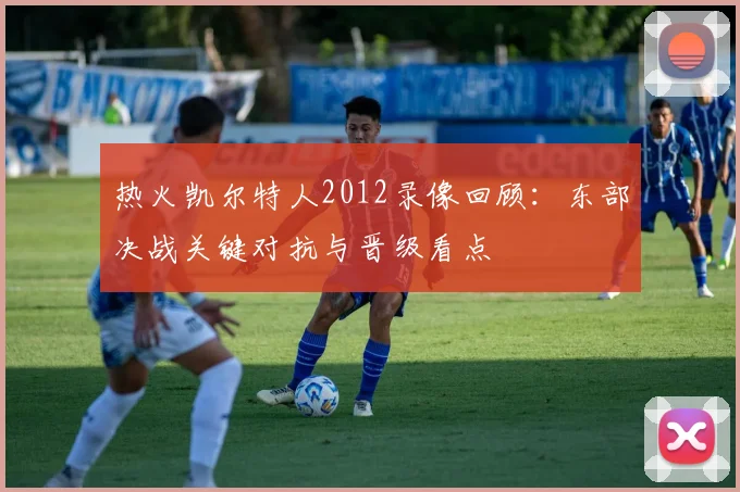 热火凯尔特人2012录像回顾：东部决战关键对抗与晋级看点