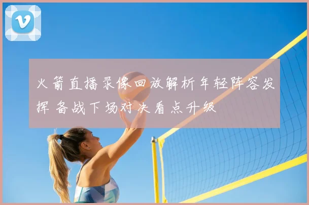 火箭直播录像回放解析年轻阵容发挥 备战下场对决看点升级
