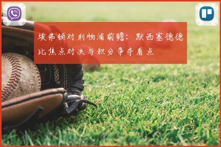 埃弗顿对利物浦前瞻：默西塞德德比焦点对决与积分争夺看点
