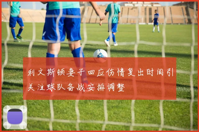 利文斯顿妻子回应伤情复出时间引关注球队备战安排调整