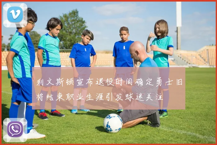 利文斯顿宣布退役时间确定勇士旧将结束职业生涯引发球迷关注