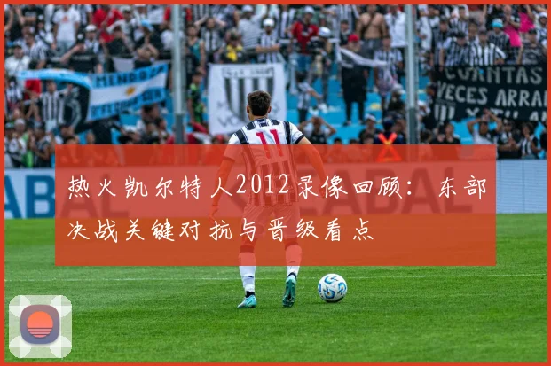 热火凯尔特人2012录像回顾：东部决战关键对抗与晋级看点