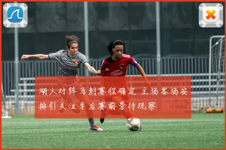 湖人对阵马刺赛程确定 主场客场安排引关注季后赛前景待观察