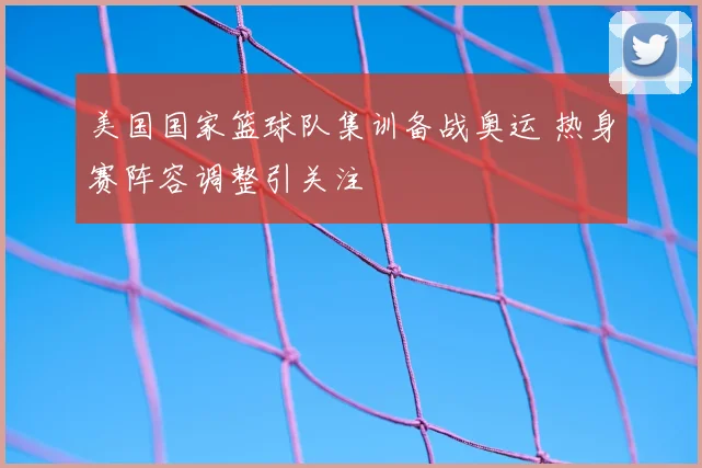 美国国家篮球队集训备战奥运 热身赛阵容调整引关注