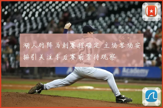 湖人对阵马刺赛程确定 主场客场安排引关注季后赛前景待观察