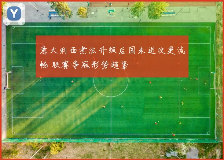 意大利面煮法升级后国米进攻更流畅 联赛争冠形势趋紧