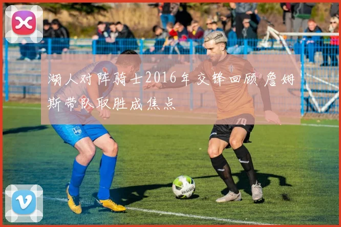 湖人对阵骑士2016年交锋回顾 詹姆斯带队取胜成焦点