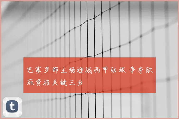 巴塞罗那主场迎战西甲劲旅 争夺欧冠资格关键三分