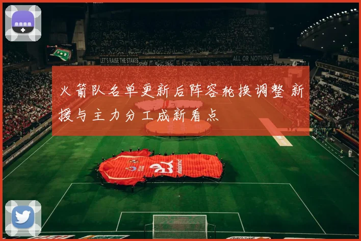 火箭队名单更新后阵容轮换调整 新援与主力分工成新看点