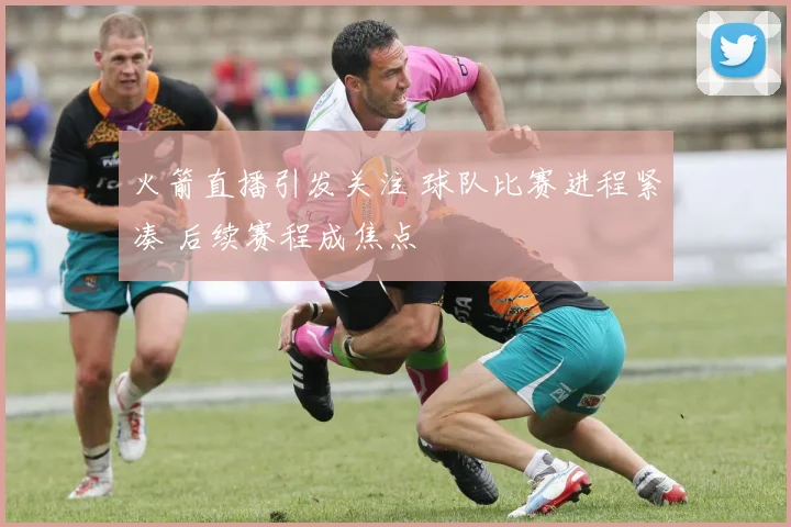 火箭直播引发关注 球队比赛进程紧凑 后续赛程成焦点