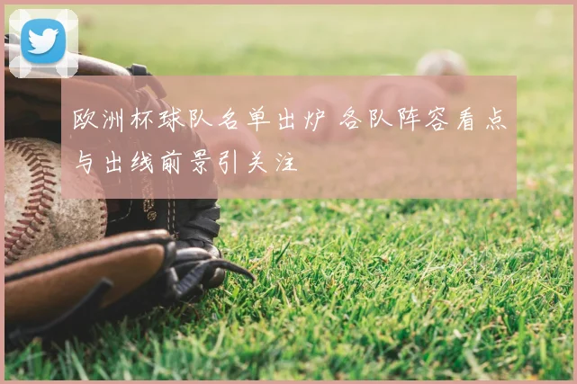 欧洲杯球队名单出炉 各队阵容看点与出线前景引关注