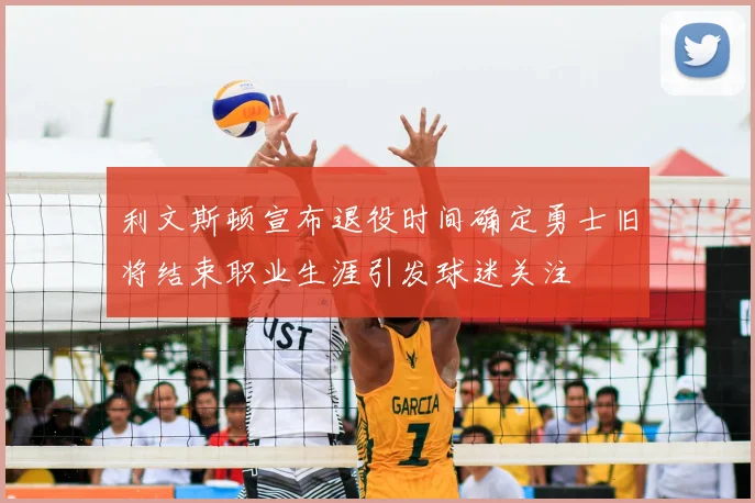 利文斯顿宣布退役时间确定勇士旧将结束职业生涯引发球迷关注