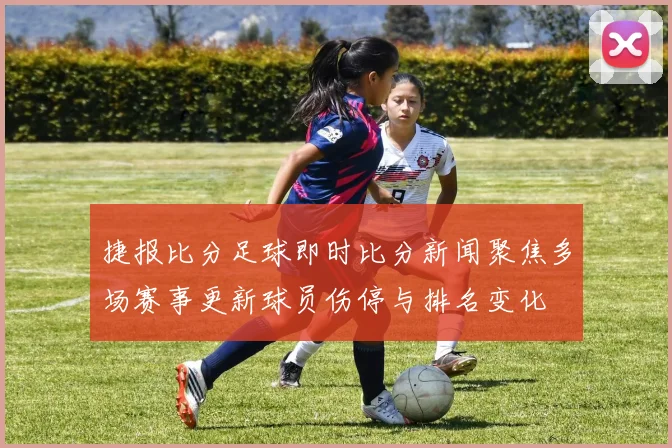 捷报比分足球即时比分新闻聚焦多场赛事更新球员伤停与排名变化