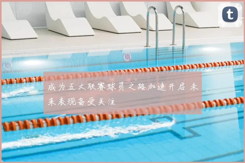 成为五大联赛球员之路加速开启 未来表现备受关注