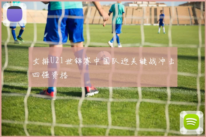 女排U21世锦赛中国队迎关键战冲击四强资格