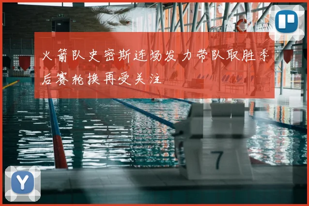 火箭队史密斯连场发力带队取胜季后赛轮换再受关注