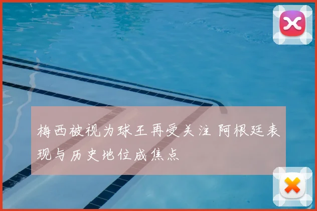 梅西被视为球王再受关注 阿根廷表现与历史地位成焦点