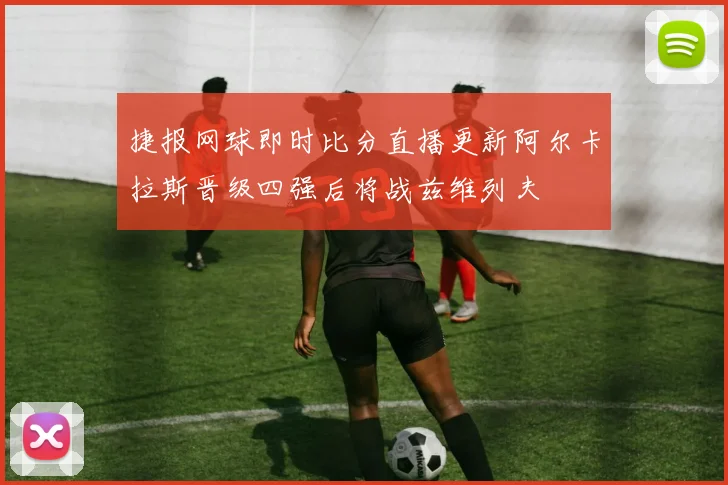 捷报网球即时比分直播更新阿尔卡拉斯晋级四强后将战兹维列夫