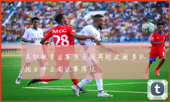 美职联季后赛焦点战再起波澜 多队抢分冲击淘汰赛席位