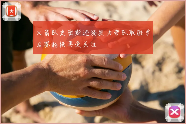 火箭队史密斯连场发力带队取胜季后赛轮换再受关注