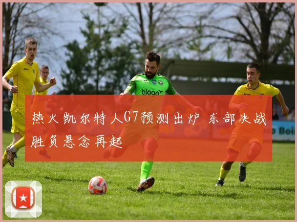 热火凯尔特人G7预测出炉 东部决战胜负悬念再起