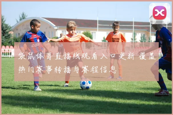 袋鼠体育直播线观看入口更新 覆盖热门赛事转播与赛程信息