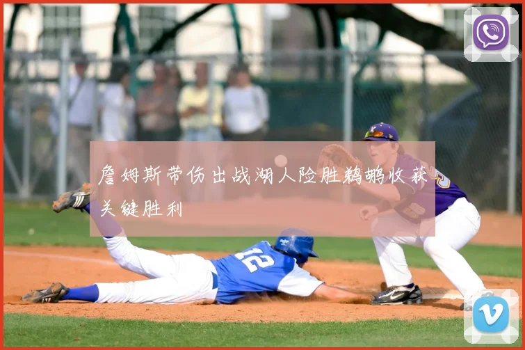 詹姆斯带伤出战湖人险胜鹈鹕收获关键胜利