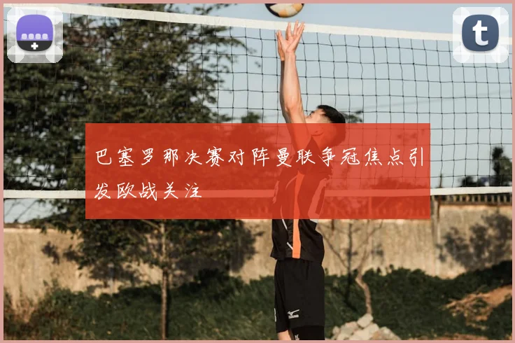 巴塞罗那决赛对阵曼联争冠焦点引发欧战关注