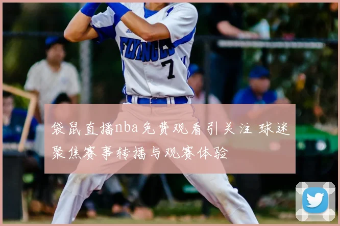袋鼠直播nba免费观看引关注 球迷聚焦赛事转播与观赛体验