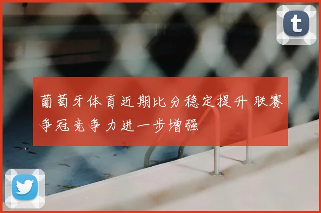 葡萄牙体育近期比分稳定提升 联赛争冠竞争力进一步增强