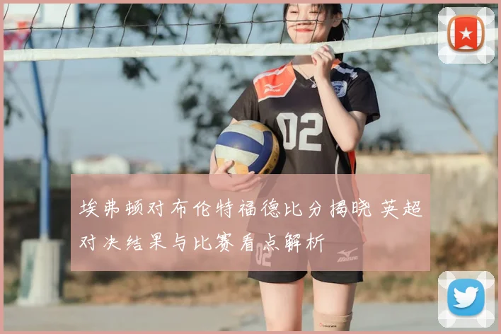 埃弗顿对布伦特福德比分揭晓 英超对决结果与比赛看点解析
