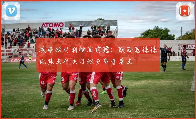 埃弗顿对利物浦前瞻：默西塞德德比焦点对决与积分争夺看点