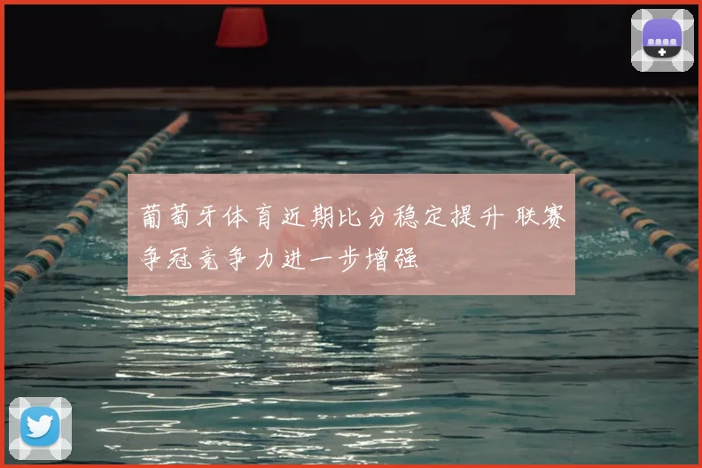 葡萄牙体育近期比分稳定提升 联赛争冠竞争力进一步增强