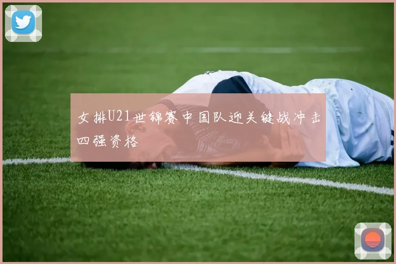 女排U21世锦赛中国队迎关键战冲击四强资格